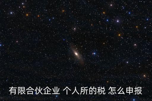 合伙企業(yè)個稅如何申報，有限合伙企業(yè) 個人所的稅 怎么申報