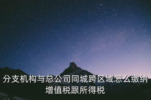 跨區(qū)域涉稅事項(xiàng)如何繳稅，上?？鐓^(qū)經(jīng)營如何繳納增值稅