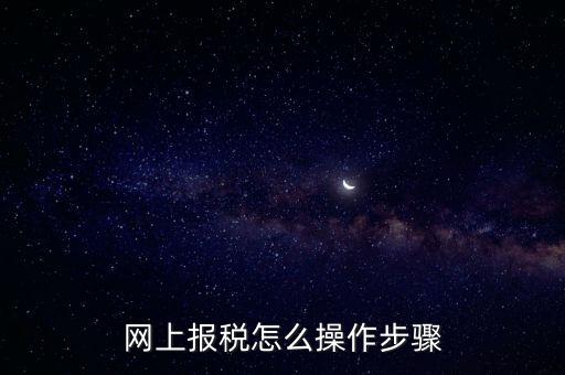 在國(guó)家稅務(wù)局網(wǎng)上如何報(bào)稅，網(wǎng)上報(bào)稅怎么操作步驟