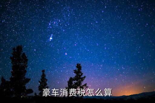 豪華車消費稅如何計算，豪車消費稅怎么算