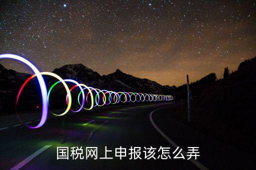 如何在國家稅務(wù)網(wǎng)上申報(bào)，國稅網(wǎng)上申報(bào)該怎么弄