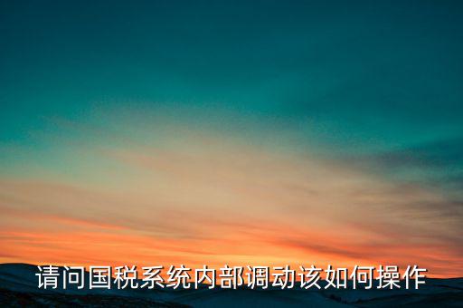 如何才能調(diào)出國(guó)稅系統(tǒng)，請(qǐng)問(wèn)國(guó)稅系統(tǒng)內(nèi)部調(diào)動(dòng)該如何操作