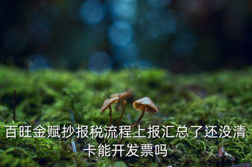 百旺金賦如何增值稅普票抄報(bào)稅，百旺金賦抄報(bào)稅流程上報(bào)匯總了還沒清卡能開發(fā)票嗎