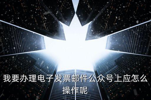 上海如何申領(lǐng)電子發(fā)票嗎，我要辦理電子發(fā)票郵件公眾號上應(yīng)怎么操作呢