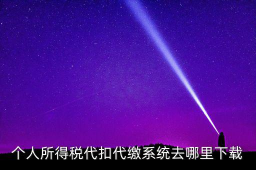 如何下載安徽省個稅客戶端，個人所得稅代扣代繳系統(tǒng)去哪里下載