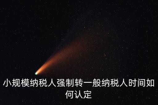 小規(guī)模納稅人強制轉一般納稅人時間如何認定