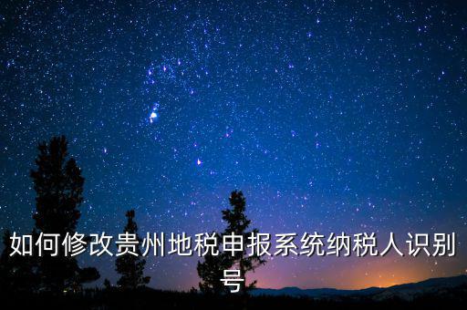 如何變更地稅納稅人信息，如何修改貴州地稅申報(bào)系統(tǒng)納稅人識(shí)別號(hào)