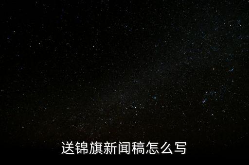 送稅務(wù)錦旗如何寫(xiě)，退伍兵給稅務(wù)局怎么送錦旗內(nèi)容怎么寫(xiě)