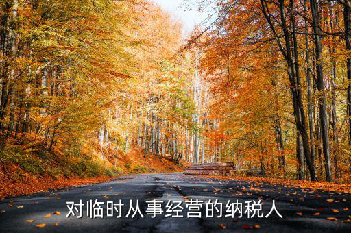 臨時經(jīng)營如何納稅人，對臨時從事經(jīng)營的納稅人