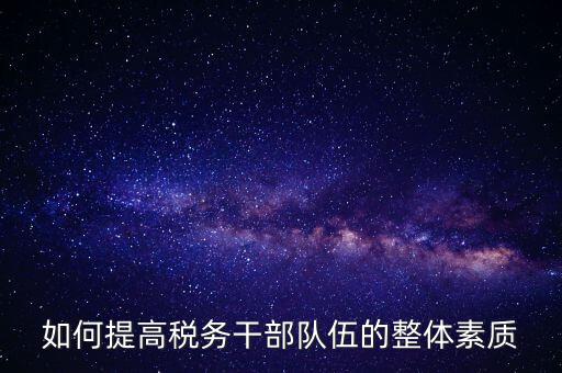 如何加強(qiáng)稅務(wù)系統(tǒng)干部隊伍建設(shè)，在新形勢下如何加強(qiáng)稅務(wù)干部隊伍建設(shè)