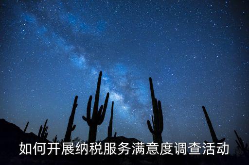 如何開(kāi)展納稅人大走訪，如何開(kāi)展納稅服務(wù)滿意度調(diào)查活動(dòng)