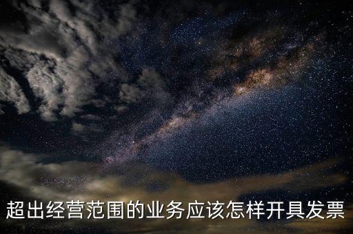 超出經(jīng)營范圍如何開票，超經(jīng)營范圍業(yè)務(wù)怎么開增值稅專票