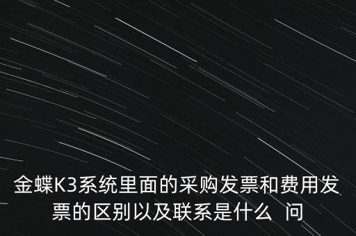 金蝶K3系統(tǒng)里面的采購(gòu)發(fā)票和費(fèi)用發(fā)票的區(qū)別以及聯(lián)系是什么  問