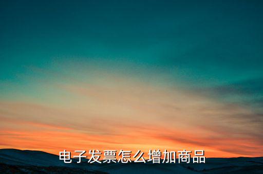 百望電子發(fā)票如何添加商品名稱，電子發(fā)票怎么增加商品