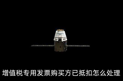 抵扣的發(fā)票如何處理，增值稅專用發(fā)票購(gòu)買方已抵扣怎么處理