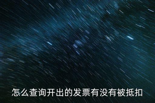 如何查詢發(fā)票是否抵扣，怎么查詢開出的發(fā)票有沒(méi)有被抵扣