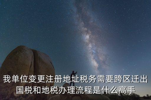 如何變更國(guó)稅注冊(cè)地址，我單位變更注冊(cè)地址稅務(wù)需要跨區(qū)遷出國(guó)稅和地稅辦理流程是什么高手