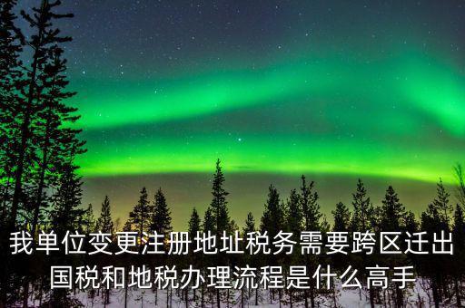 跨區(qū)遷址地稅如何辦理，我單位變更注冊地址稅務需要跨區(qū)遷出國稅和地稅辦理流程是什么高手