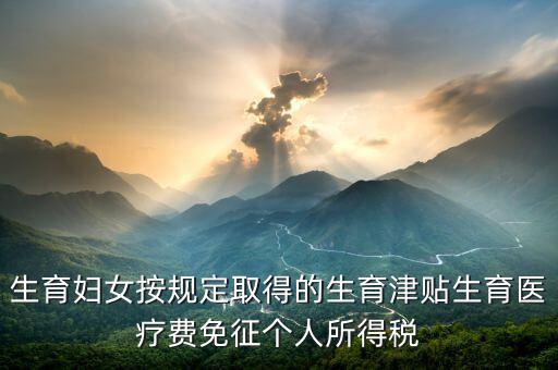 生育津貼如何免稅，的工資薪金所得中包含了免稅的生育補貼怎么算個稅