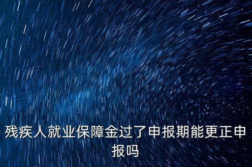如何更正申報(bào)殘疾人保障金，殘保金申報(bào)錯(cuò)誤怎么更改