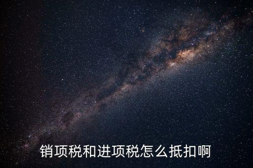 進項稅發(fā)票如何抵扣，銷項稅和進項稅怎么抵扣啊
