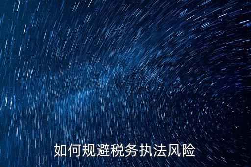 如何規(guī)避稅務(wù)執(zhí)法風險