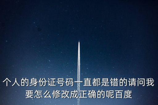個(gè)稅客戶端如何修改身份證，個(gè)人的身份證號(hào)碼一直都是錯(cuò)的請(qǐng)問(wèn)我要怎么修改成正確的呢百度