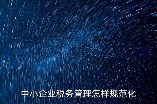 稅務(wù)如何規(guī)范管理，中小企業(yè)稅務(wù)管理怎樣規(guī)范化