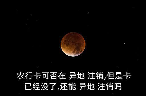 農(nóng)行卡可否在 異地 注銷,但是卡已經(jīng)沒(méi)了,還能 異地 注銷嗎