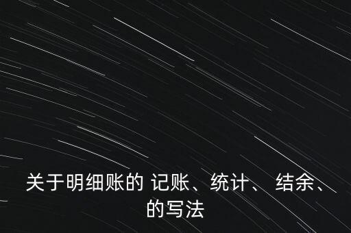 關(guān)于明細(xì)賬的 記賬、統(tǒng)計(jì)、 結(jié)余、的寫法