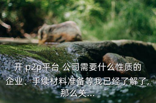 開 p2p平臺 公司需要什么性質的企業(yè)、手續(xù)材料準備等我已經了解了,那么關...