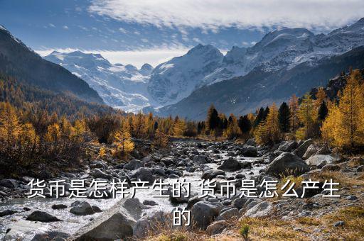  貨幣是怎樣產生的 貨幣是怎么產生的