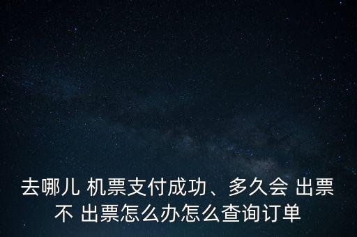去哪兒 機票支付成功、多久會 出票不 出票怎么辦怎么查詢訂單