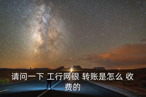 請問一下 工行網(wǎng)銀 轉賬是怎么 收費的