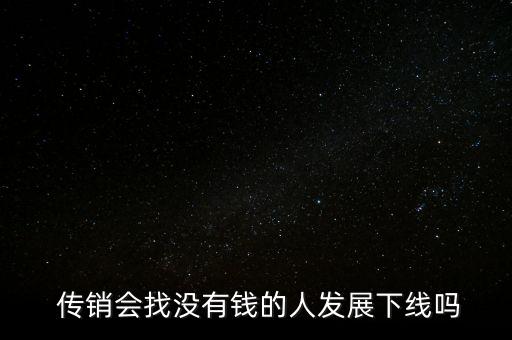  傳銷會(huì)找沒(méi)有錢的人發(fā)展下線嗎