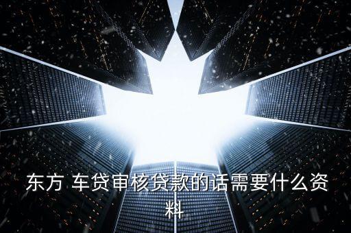東方車(chē)貸怎么回事,申請(qǐng)東方車(chē)貸需要準(zhǔn)備什么材料?