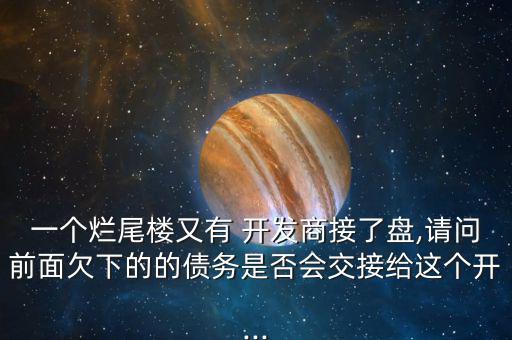 一個爛尾樓又有 開發(fā)商接了盤,請問前面欠下的的債務是否會交接給這個開...