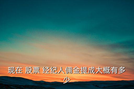 現(xiàn)在 股票 經紀人傭金提成大概有多少