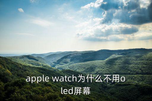蘋(píng)果為什么不用oled，apple watch為什么不用oled屏幕