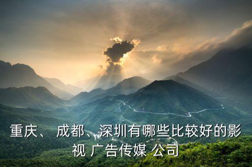 重慶、 成都、深圳有哪些比較好的影視 廣告?zhèn)髅?公司