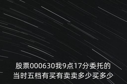 000630什么時(shí)候開(kāi)盤，股票000630我9點(diǎn)17分委托的當(dāng)時(shí)五檔有買有賣賣多少買多少