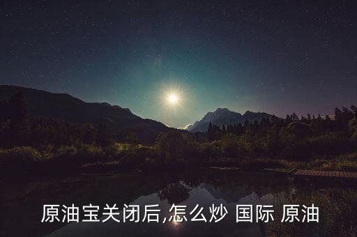 國(guó)際原油怎么玩,開(kāi)立國(guó)際原油期貨賬戶(hù)需要注意什么