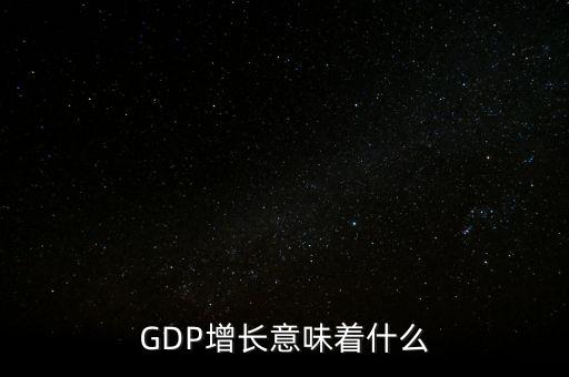 真實(shí)gdp增加說(shuō)明了什么，當(dāng)GDP數(shù)值增高意味著什么