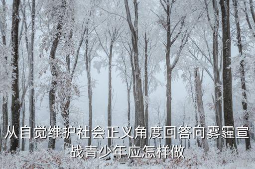 為什么要向霧霾宣戰(zhàn)，從自覺(jué)維護(hù)社會(huì)正義角度回答向霧霾宣戰(zhàn)青少年應(yīng)怎樣做