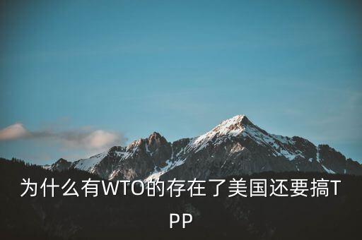 為什么有WTO還會產(chǎn)生tpp，為什么有WTO的存在了美國還要搞TPP