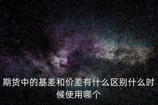 什么是正基差，期貨中的基差和價差有什么區(qū)別什么時候使用哪個