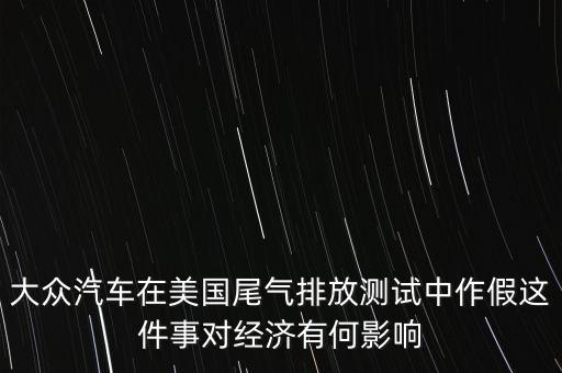 大眾汽車在美國尾氣排放測試中作假這件事對經濟有何影響