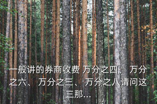 一般講的券商收費(fèi) 萬(wàn)分之四、 萬(wàn)分之六、 萬(wàn)分之三、 萬(wàn)分之八請(qǐng)問(wèn)這三那...