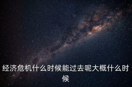 經(jīng)濟(jì)危機(jī)什么時候能過去呢大概什么時候