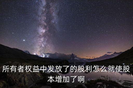 發(fā)行股票為什么股本增加，所有者權(quán)益中發(fā)放了的股利怎么就使股本增加了啊